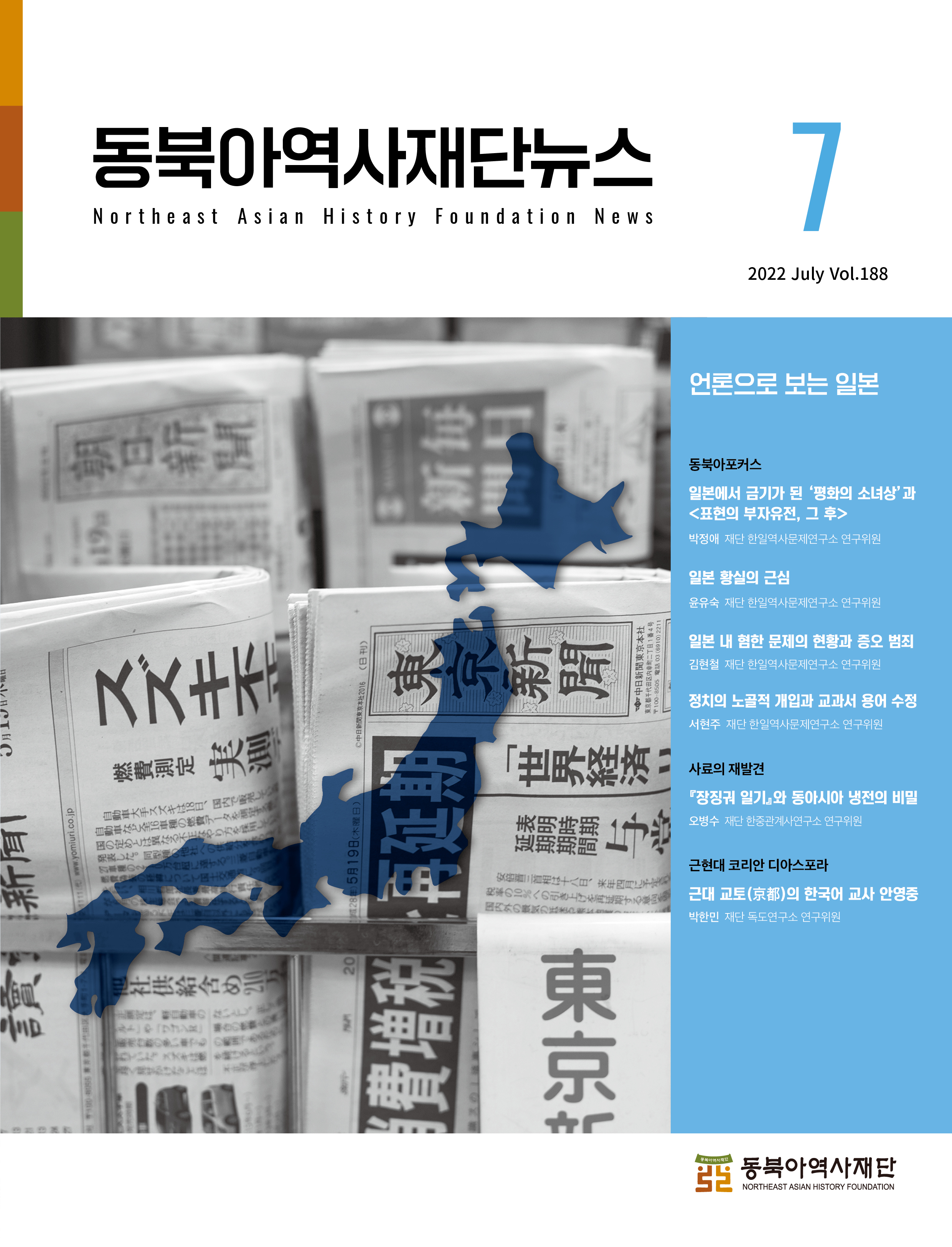 동북아역사재단뉴스 7 언론으로 보는 일본 /동북아포커스일본에서 금기가 된 '평화의 소녀상'과 <표현의 부자유전, 그 후> 박정애 재단 한일역사문제연구소 연구위원/ 일본 황실의 근심 윤유숙 재단 한일역사문제연구소 연구위원/ 일본 내 혐한 문제의 현황과 증오 범죄 김현철 재단 한일역사문제연구소 연구위원/ 정치의 노골적 개입과 교과서 용어 수정 서현주 재단 한일역사문제연구소 연구위원//사료의 재발견 『장징궈 일기』와 동아시아 냉전의 비밀 오병수 재단 한중관계사연구소 연구위원/근현대 코리안 디아스포라 박한민 재단 독도연구소 연구위원 동북아역사재단