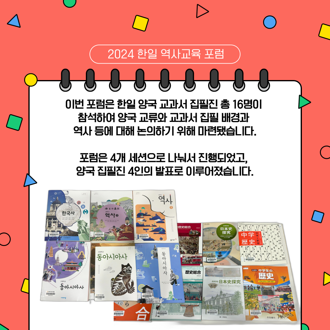 3. 이번 포럼은 한일 양국 교과서 집필진 총 16명이 참석하여 양국 교류와 교과서 집필 배경과 역사 등에 대해 논의하기 위해 마련됐습니다.포럼은 4개 세션으로 나눠서 진행되었고, 양국 집필진 4인의 발표로 이루어졌습니다.
