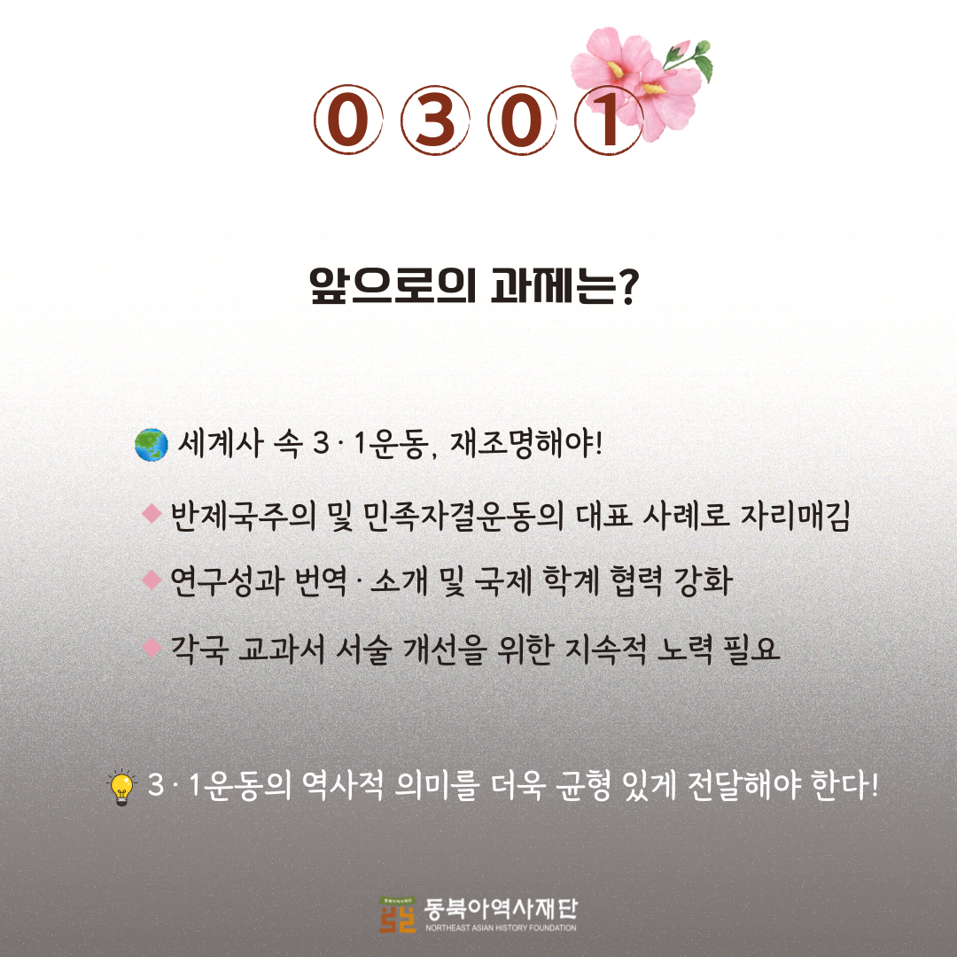 앞으로의 과제는?세계사 속 3·1운동, 재조명해야!
반제국주의 및 민족자결운동의 대표 사례로 자리매김
연구성과 번역·소개 및 국제 학계 협력 강화
각국 교과서 서술 개선을 위한 지속적 노력 필요  3·1운동의 역사적 의미를 더욱 균형 있게 전달해야 한다!