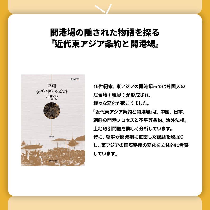 開港場の隠された物語を探る 『近代東アジア条約と開港場』
19世紀末、東アジアの開港都市では外国人の居留地（租界）が形成され、
様々な変化が起こりました。
『近代東アジア条約と開港場』は、中国、日本、朝鮮の開港プロセスと不平等条約、治外法権、土地取引問題を詳しく分析しています。
特に、朝鮮が開港期に直面した課題を深掘りし、東アジアの国際秩序の変化を立体的に考察しています。