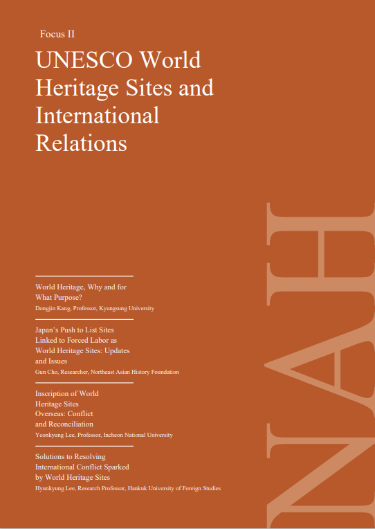 Focus∥/UNESCO World Heritage Sites and International Relations/World Heritage, Why and for What Purpose?/Dongjin Kang, Professor, Kyungsung University/Japan's Push to List Sites Linkes to Focused Labor as World Heritages Sites:Updates and Issues/Gun Cho, Researcher, Northeast Asian History Foundation/Inscription of World Heritage Sites Overscas:Conflicct and Reconciliation/YeonKyung Lee,Professor, Incheon National University/Solutions to Resolving International Conflict Sparked by World Heritage Sites/Hyunkyung Lee, Research Professor, Hankuk University of Foreign Studies