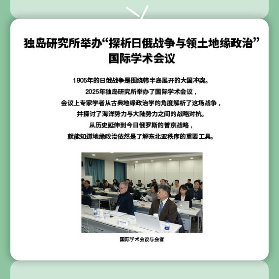 独岛研究所举办“探析日俄战争与领土地缘政治”国际学术会议
1905年的日俄战争是围绕韩半岛展开的大国冲突。
2025年独岛研究所举办了国际学术会议，会议上专家学者从古典地缘政治学的角度解析了这场战争，并探讨了海洋势力与大陆势力之间的战略对抗。
从历史延伸到今日俄罗斯的普京战略，就能知道地缘政治依然是了解东北亚秩序的重要工具。
（照片）国际学术会议与会者
