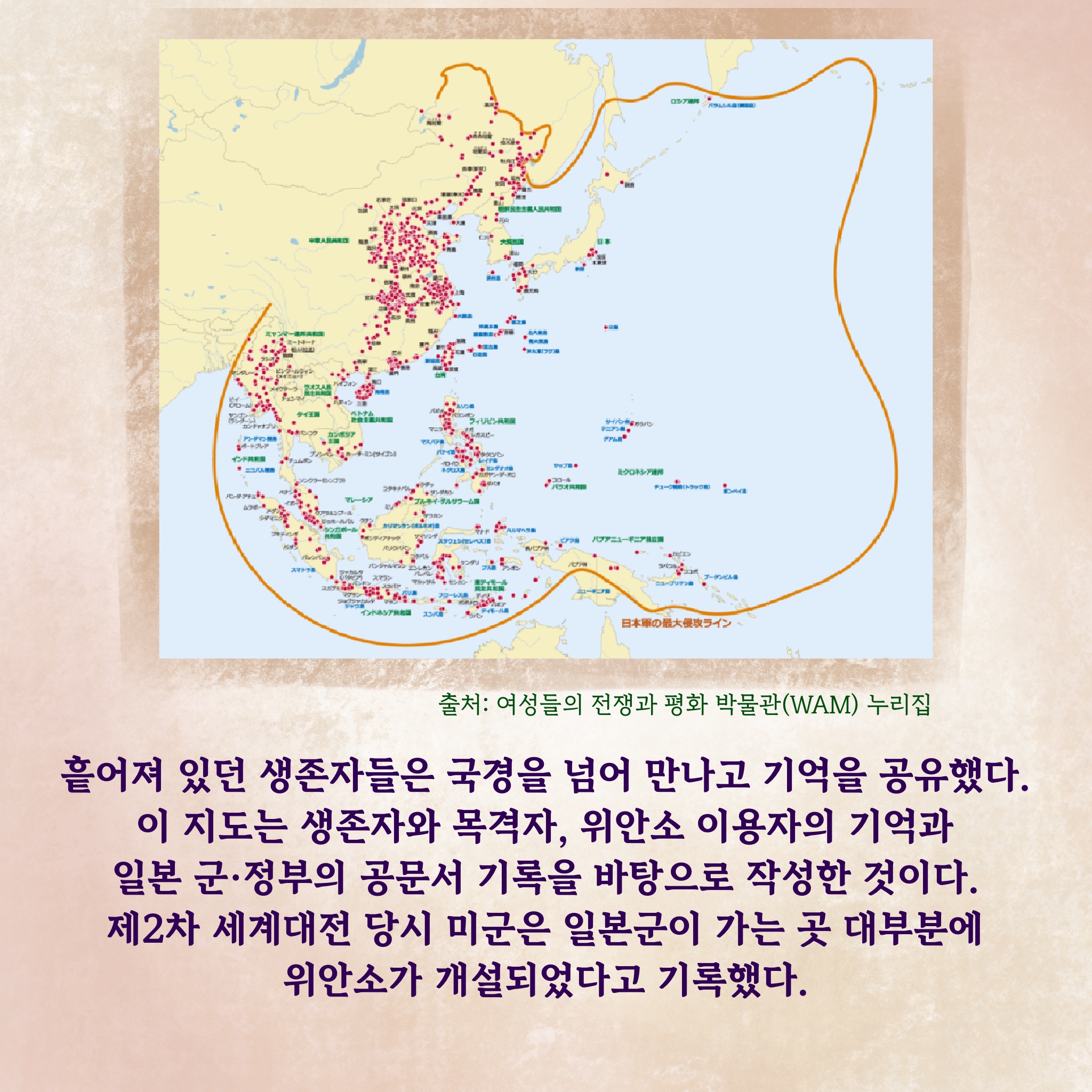 흩어져 있던 생존자들은 국경을 넘어 만나고 기억을 공유했다. 이 지도는 생존자와 목격자, 위안소 이용자의 기억과 일본 군·정부의 공문서 기록을 바탕으로 작성한 것이다. 제2차 세계대전 당시 미군은 일본군이 가는 곳 대부분에 위안소가 개설되었다고 기록했다.