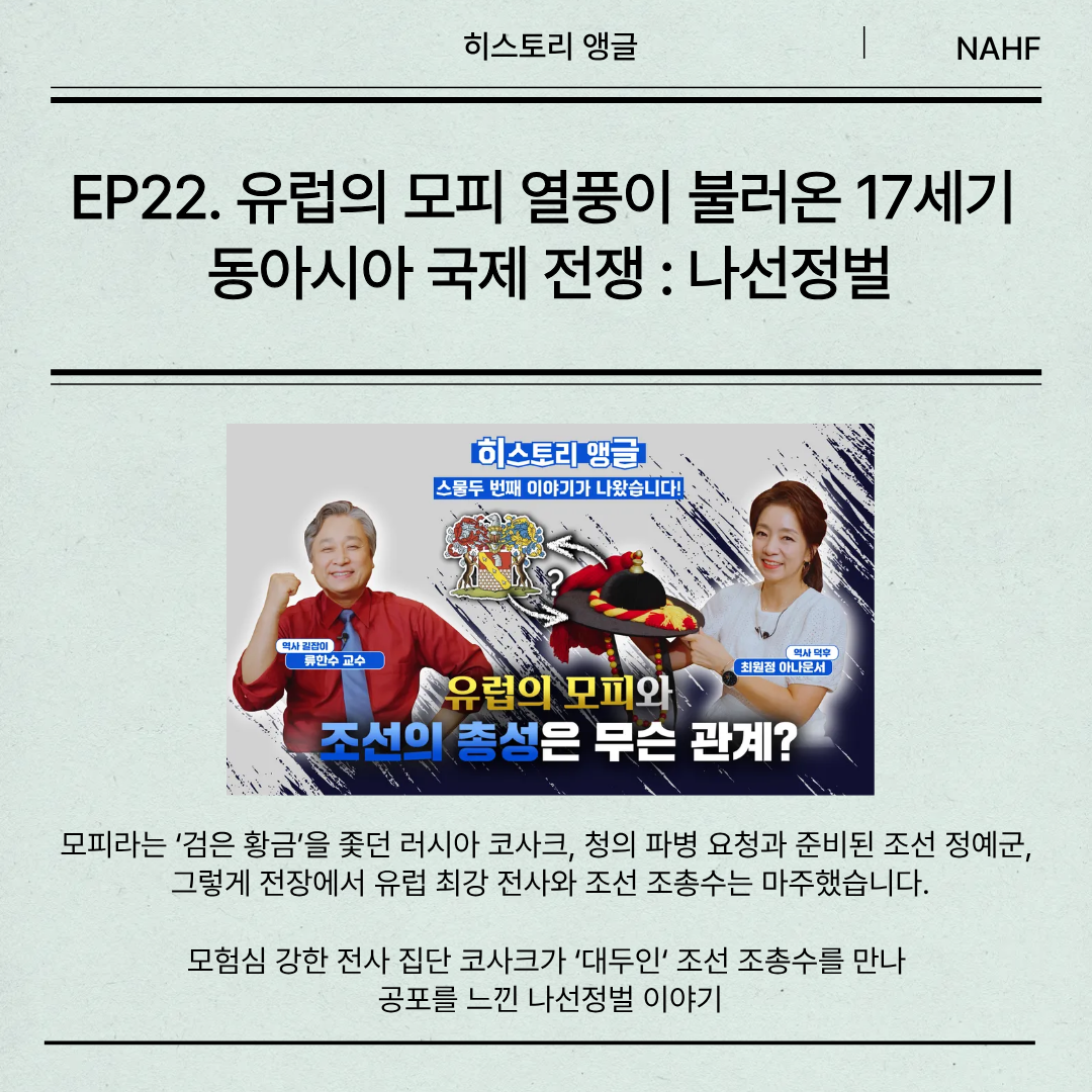 EP22. 유럽의 모피 열풍이 불러온 17세기  동아시아 국제 전쟁 : 나선정벌  모피라는 ‘검은 황금’을 좇던 러시아 코사크, 청의 파병 요청과 준비된 조선 정예군,  그렇게 전장에서 유럽 최강 전사와 조선 조총수는 마주했습니다.  모험심 강한 전사 집단 코사크가 ‘대두인‘ 조선 조총수를 만나  공포를 느낀 나선정벌 이야기