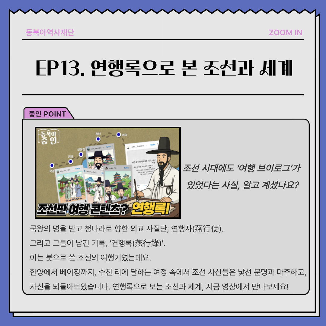 EP13.연행록으로 본 조선과 세계, 조선 시대에도 ‘여행 브이로그’가  있었다는 사실, 알고 계셨나요?국왕의 명을 받고 청나라로 향한 외교 사절단, 연행사(燕行使). 그리고 그들이 남긴 기록, ‘연행록(燕行錄)’. 이는 붓으로 쓴 조선의 여행기였는데요. 한양에서 베이징까지, 수천 리에 달하는 여정 속에서 조선 사신들은 낯선 문명과 마주하고, 자신을 되돌아보았습니다. 연행록으로 보는 조선과 세계, 지금 영상에서 만나보세요!