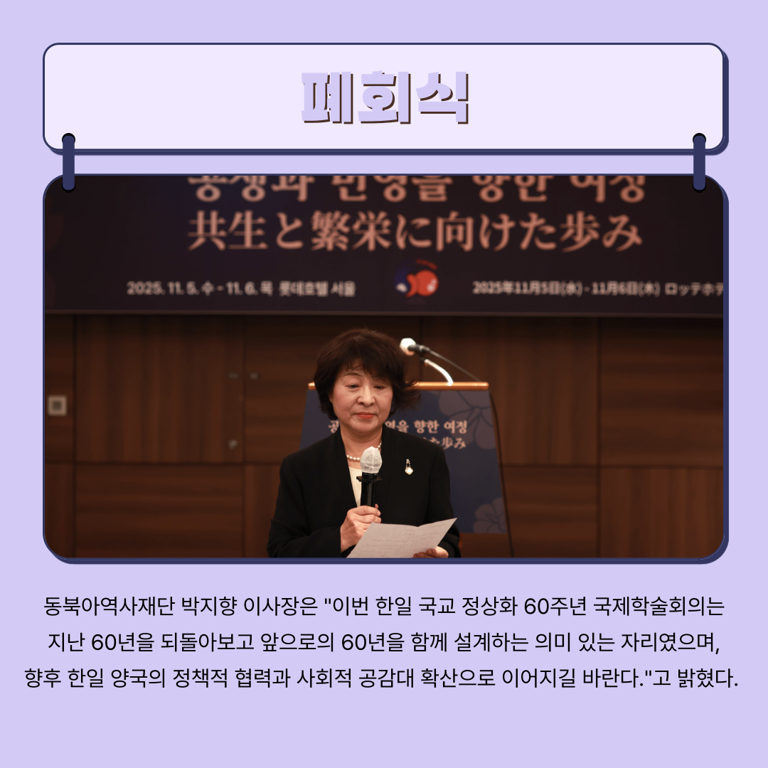 폐회식, 동북아역사재단 박지향 이사장은 "이번 한일 국교 정상화 60주년 국제학술회의는  지난 60년을 되돌아보고 앞으로의 60년을 함께 설계하는 의미 있는 자리였으며,  향후 한일 양국의 정책적 협력과 사회적 공감대 확산으로 이어지길 바란다."고 밝혔다. 