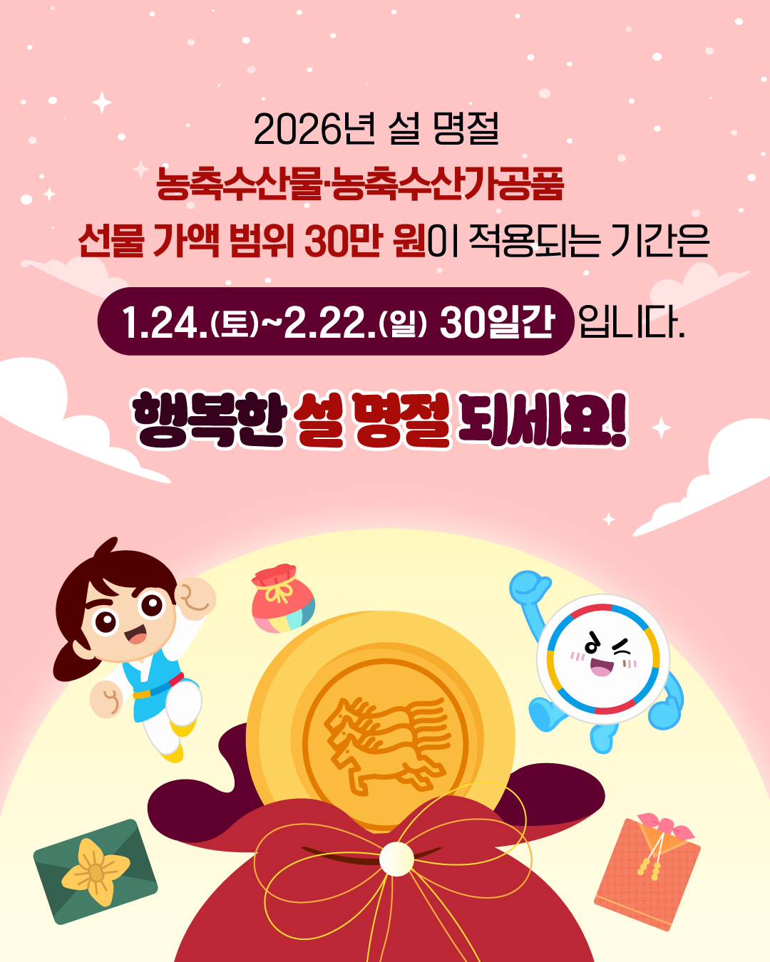 2026년 설 명절 농축수산물 농축수산가공품 선물 가액 범위 30만원이 적용되는 기간은 1.24(토)~2.22(일) 30일간 입니다. 행복한 설 명절 되세요